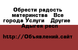 Обрести радость материнства - Все города Услуги » Другие   . Адыгея респ.